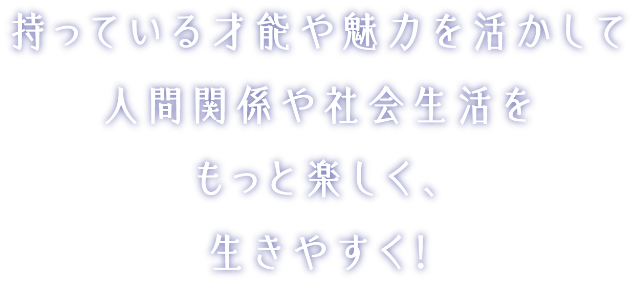 持っている才能や魅力を活かして人間関係や社会生活をもっと楽しく、生きやすく！